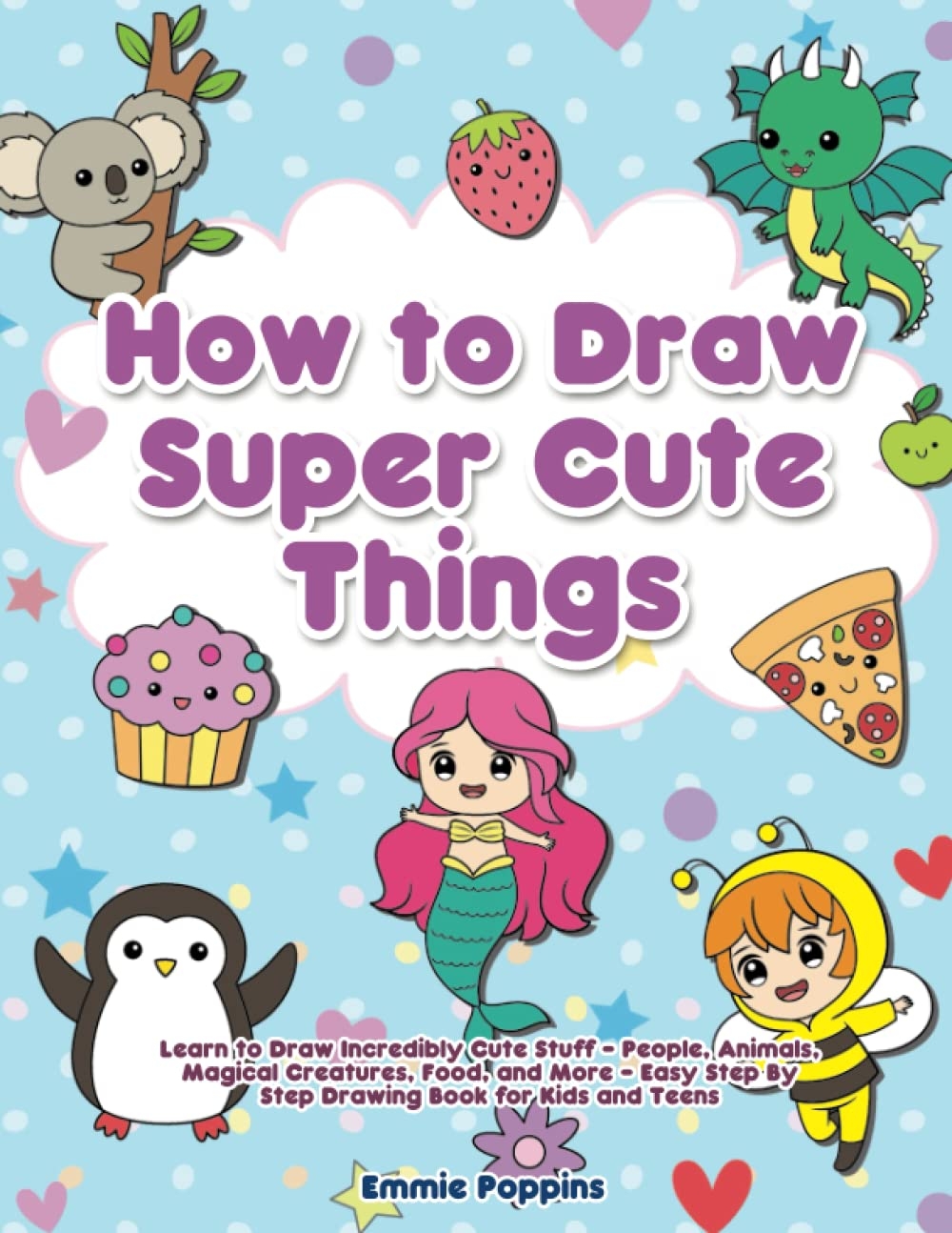 How To Draw Super Cute Things Learn To Draw Incredibly Cute Stuff People Animals Magical Creatures Food And More Easy Step By Step Drawing Book For Kids And Teens Poppins 